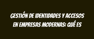 Gestión de identidades y accesos en empresas modernas: qué es