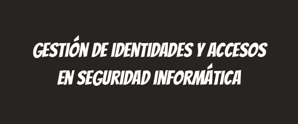 Gestión de identidades y accesos en seguridad informática