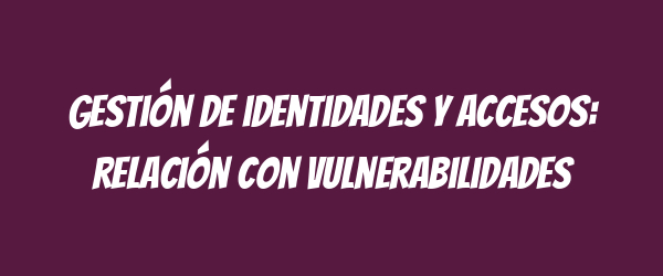 Gestión de identidades y accesos: relación con vulnerabilidades