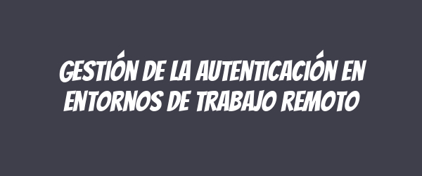 Gestión de la autenticación en entornos de trabajo remoto