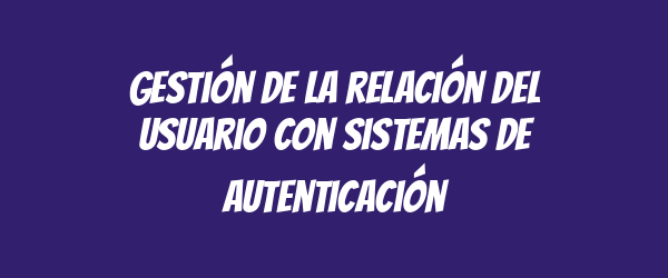 Gestión de la relación del usuario con sistemas de autenticación Gestión de la relación del usuario con sistemas de autenticación