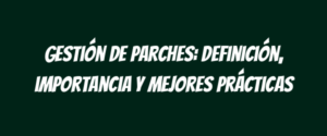 Gestión de parches: Definición, importancia y mejores prácticas