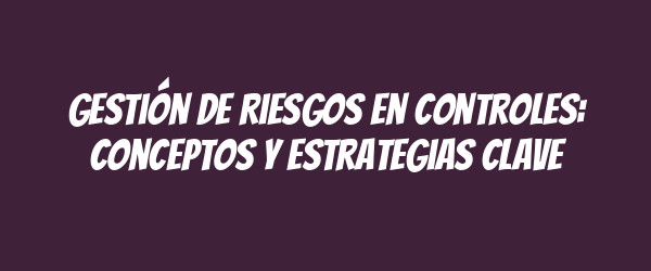 Gestión de Riesgos en Controles: Conceptos y Estrategias Clave Gestión de Riesgos en Controles: Conceptos y Estrategias Clave