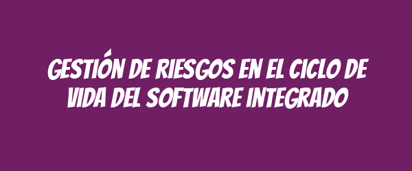 Gestión de riesgos en el ciclo de vida del software integrado Gestión de riesgos en el ciclo de vida del software integrado
