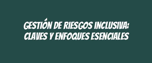 Gestión de riesgos inclusiva: claves y enfoques esenciales Gestión de riesgos inclusiva: claves y enfoques esenciales