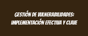 Gestión de vulnerabilidades: implementación efectiva y clave