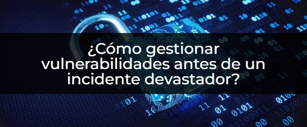 ¿Cómo gestionar vulnerabilidades antes de un incidente devastador? Prevén ataques: Guía para priorizar la gestión de vulnerabilidades