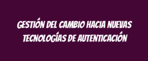 Gestión del cambio hacia nuevas tecnologías de autenticación