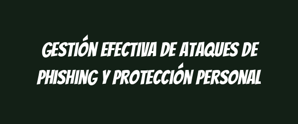 Gestión efectiva de ataques de phishing y protección personal Gestión efectiva de ataques de phishing y protección personal