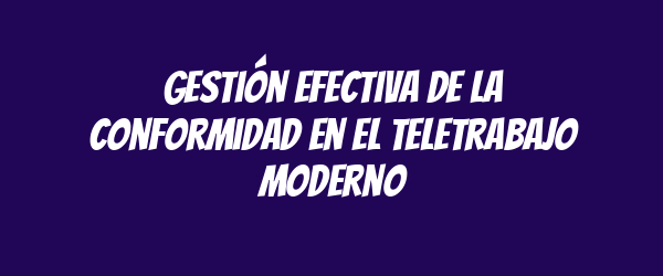 Gestión efectiva de la conformidad en el teletrabajo moderno Gestión efectiva de la conformidad en el teletrabajo moderno