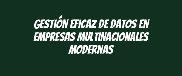 Gestión eficaz de datos en empresas multinacionales modernas
