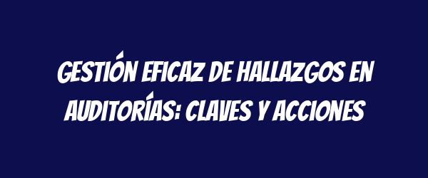 Gestión eficaz de hallazgos en auditorías: claves y acciones Gestión eficaz de hallazgos en auditorías: claves y acciones