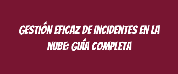 Gestión eficaz de incidentes en la nube: guía completa Gestión eficaz de incidentes en la nube: guía completa