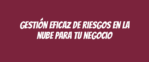 Gestión eficaz de riesgos en la nube para tu negocio