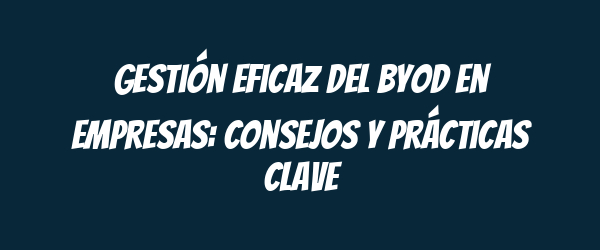 Gestión eficaz del BYOD en empresas: Consejos y prácticas clave