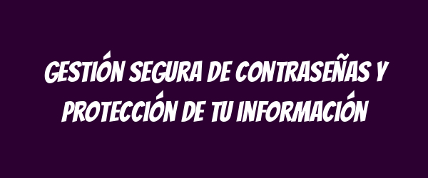 Gestión segura de contraseñas y protección de tu información