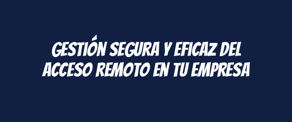 Gestión segura y eficaz del acceso remoto en tu empresa Gestión segura y eficaz del acceso remoto en tu empresa