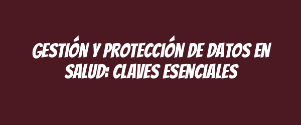 Gestión y protección de datos en salud: claves esenciales Gestión y protección de datos en salud: claves esenciales