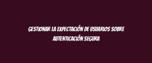 Gestionar la expectación de usuarios sobre autenticación segura