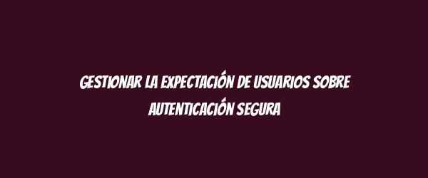 Gestionar la expectación de usuarios sobre autenticación segura