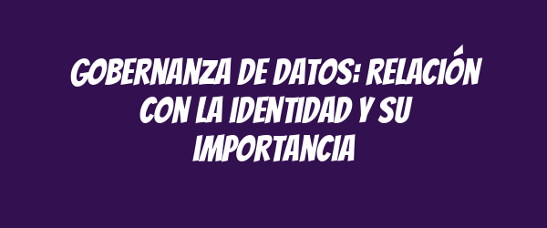 Gobernanza de datos: relación con la identidad y su importancia Gobernanza de datos: relación con la identidad y su importancia