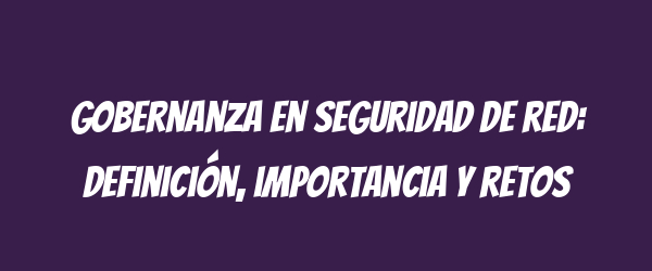 Gobernanza en seguridad de red: Definición, importancia y retos Gobernanza en seguridad de red: Definición, importancia y retos