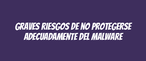Graves riesgos de no protegerse adecuadamente del malware