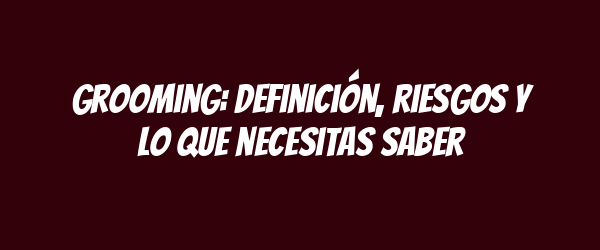 Grooming: definición, riesgos y lo que necesitas saber