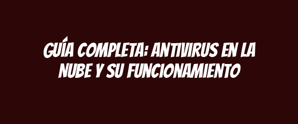 Guía Completa: Antivirus en la Nube y su Funcionamiento Guía Completa: Antivirus en la Nube y su Funcionamiento