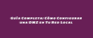 Guía Completa: Cómo Configurar una DMZ en Tu Red Local