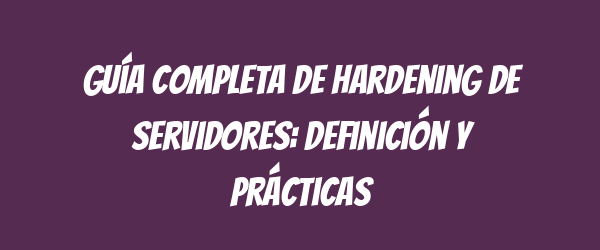 Guía completa de hardening de servidores: definición y prácticas Guía completa de hardening de servidores: definición y prácticas