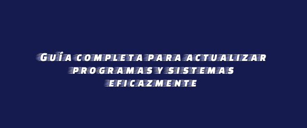 Guía completa para actualizar programas y sistemas eficazmente