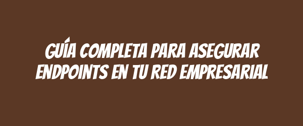 Guía Completa para Asegurar Endpoints en tu Red Empresarial Guía Completa para Asegurar Endpoints en tu Red Empresarial