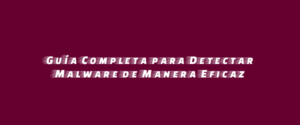Guía Completa para Detectar Malware de Manera Eficaz