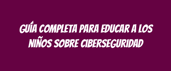Guía completa para educar a los niños sobre ciberseguridad Guía completa para educar a los niños sobre ciberseguridad
