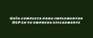 Guía completa para implementar DLP en tu empresa eficazmente