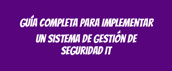Guía Completa para Implementar un Sistema de Gestión de Seguridad IT Guía Completa para Implementar un Sistema de Gestión de Seguridad IT