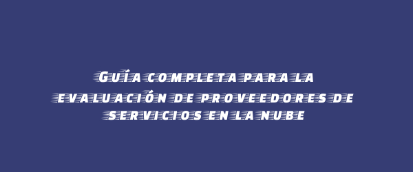 Guía completa para la evaluación de proveedores de servicios en la nube