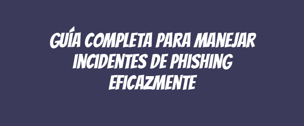 Guía completa para manejar incidentes de phishing eficazmente