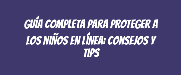 Guía completa para proteger a los niños en línea: consejos y tips Guía completa para proteger a los niños en línea: consejos y tips