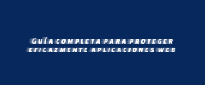Guía completa para proteger eficazmente aplicaciones web