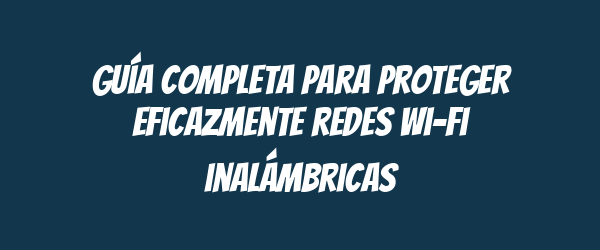 Guía completa para proteger eficazmente redes Wi-Fi inalámbricas