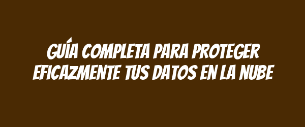 Guía completa para proteger eficazmente tus datos en la nube Guía completa para proteger eficazmente tus datos en la nube