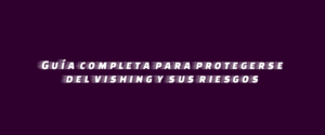 Guía completa para protegerse del vishing y sus riesgos