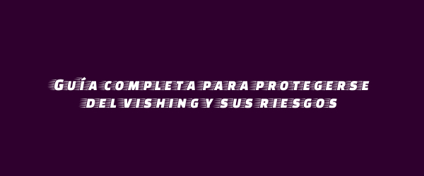 Guía completa para protegerse del vishing y sus riesgos