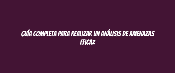 Guía completa para realizar un análisis de amenazas eficaz