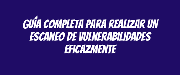 Guía completa para realizar un escaneo de vulnerabilidades eficazmente