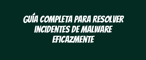 Guía completa para resolver incidentes de malware eficazmente