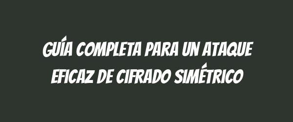 Guía completa para un ataque eficaz de cifrado simétrico