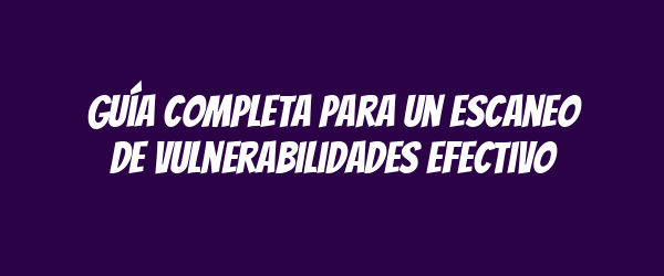 Guía completa para un escaneo de vulnerabilidades efectivo Guía completa para un escaneo de vulnerabilidades efectivo